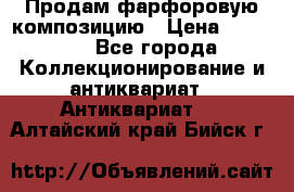 Продам фарфоровую композицию › Цена ­ 16 000 - Все города Коллекционирование и антиквариат » Антиквариат   . Алтайский край,Бийск г.